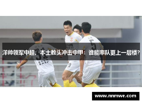 洋帅领军中超，本土教头冲击中甲：谁能率队更上一层楼？