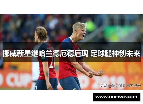 挪威新星继哈兰德厄德后现 足球腿神创未来