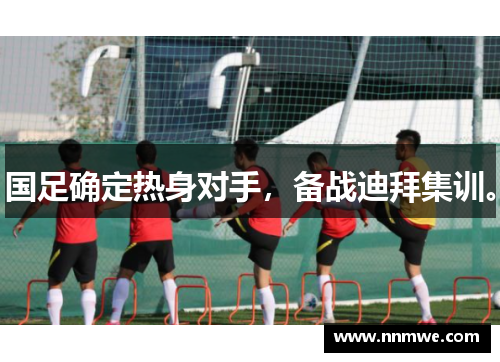 国足确定热身对手，备战迪拜集训。